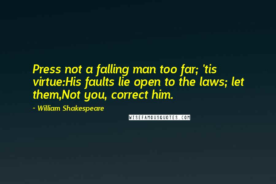 William Shakespeare Quotes: Press not a falling man too far; 'tis virtue:His faults lie open to the laws; let them,Not you, correct him.