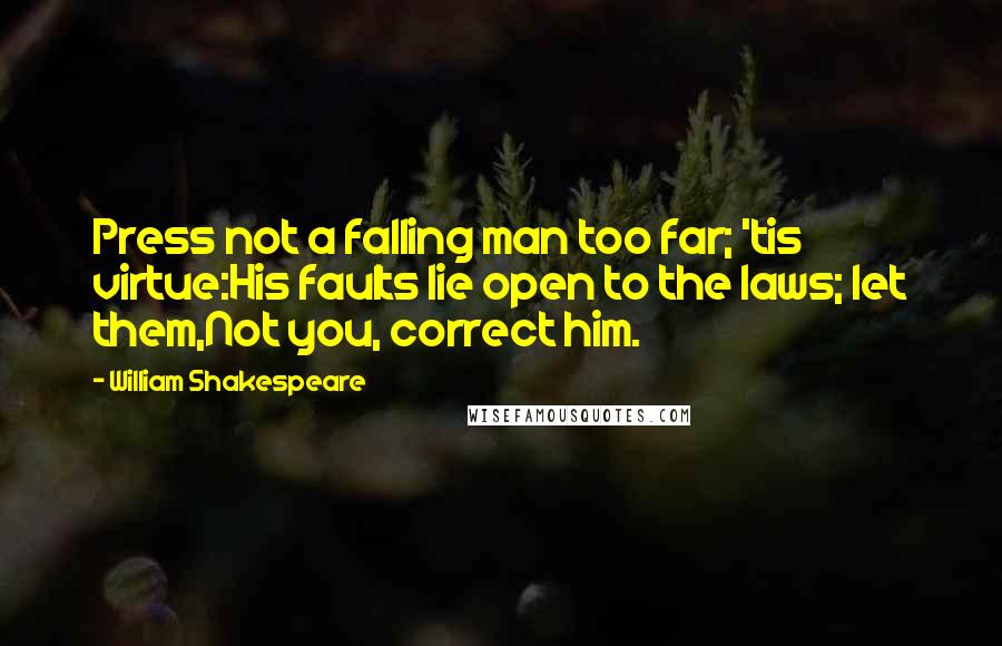 William Shakespeare Quotes: Press not a falling man too far; 'tis virtue:His faults lie open to the laws; let them,Not you, correct him.