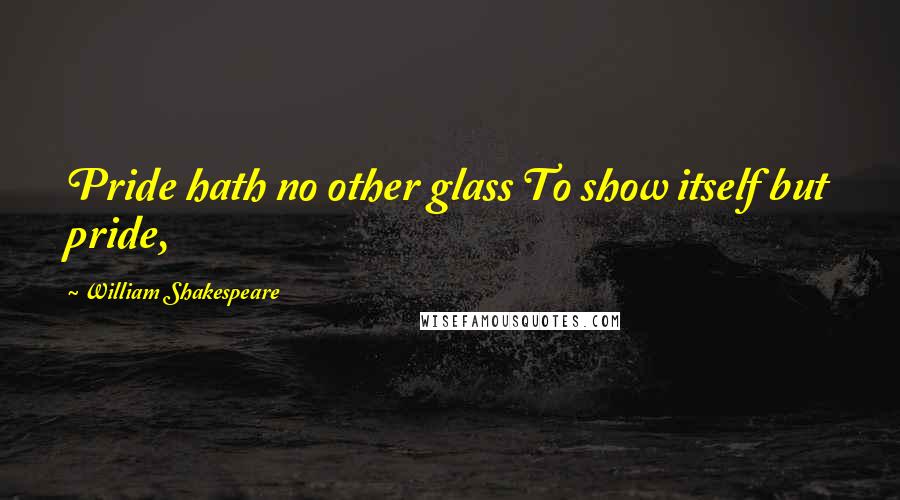 William Shakespeare Quotes: Pride hath no other glass To show itself but pride,