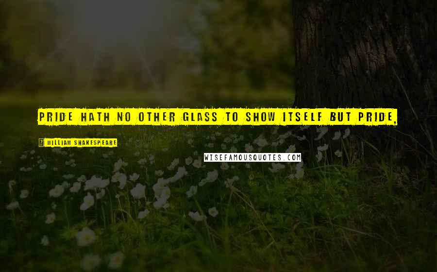 William Shakespeare Quotes: Pride hath no other glass To show itself but pride,