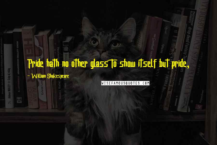 William Shakespeare Quotes: Pride hath no other glass To show itself but pride,