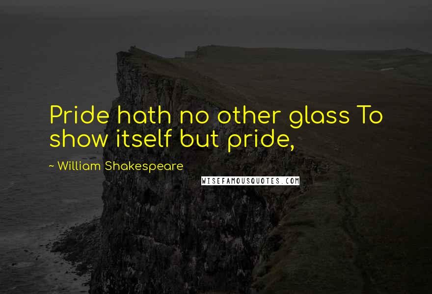 William Shakespeare Quotes: Pride hath no other glass To show itself but pride,