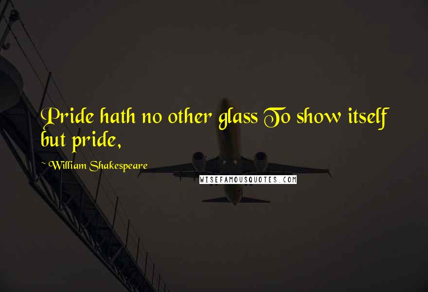 William Shakespeare Quotes: Pride hath no other glass To show itself but pride,