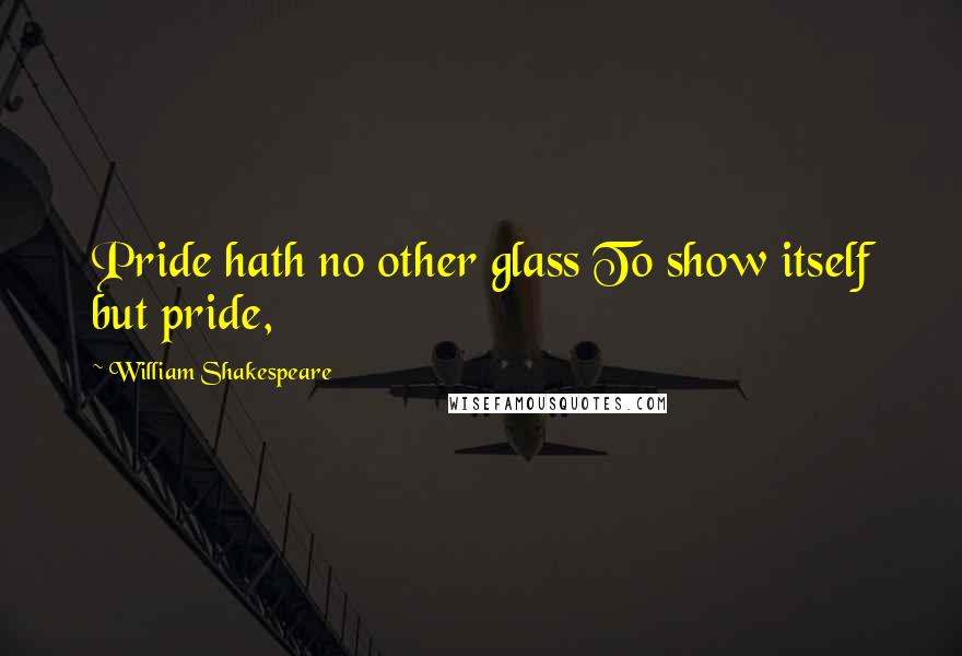 William Shakespeare Quotes: Pride hath no other glass To show itself but pride,