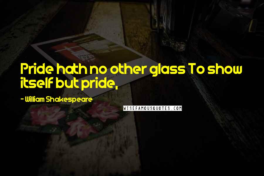 William Shakespeare Quotes: Pride hath no other glass To show itself but pride,
