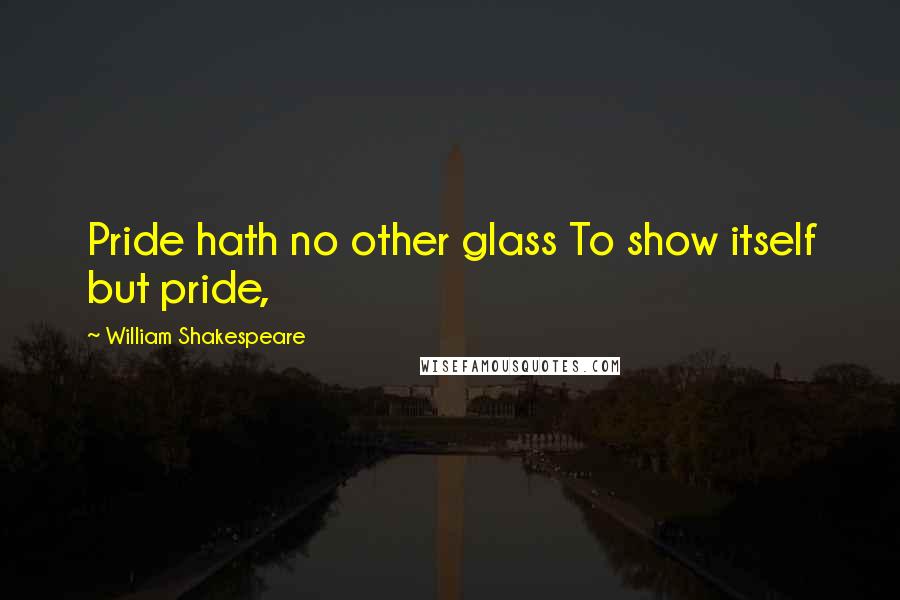 William Shakespeare Quotes: Pride hath no other glass To show itself but pride,