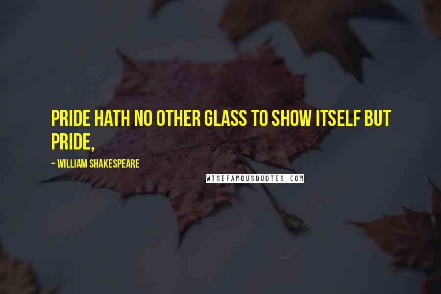 William Shakespeare Quotes: Pride hath no other glass To show itself but pride,