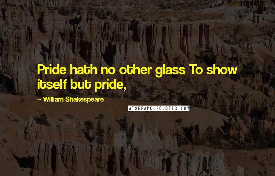 William Shakespeare Quotes: Pride hath no other glass To show itself but pride,