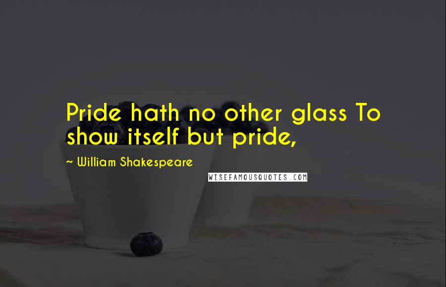 William Shakespeare Quotes: Pride hath no other glass To show itself but pride,