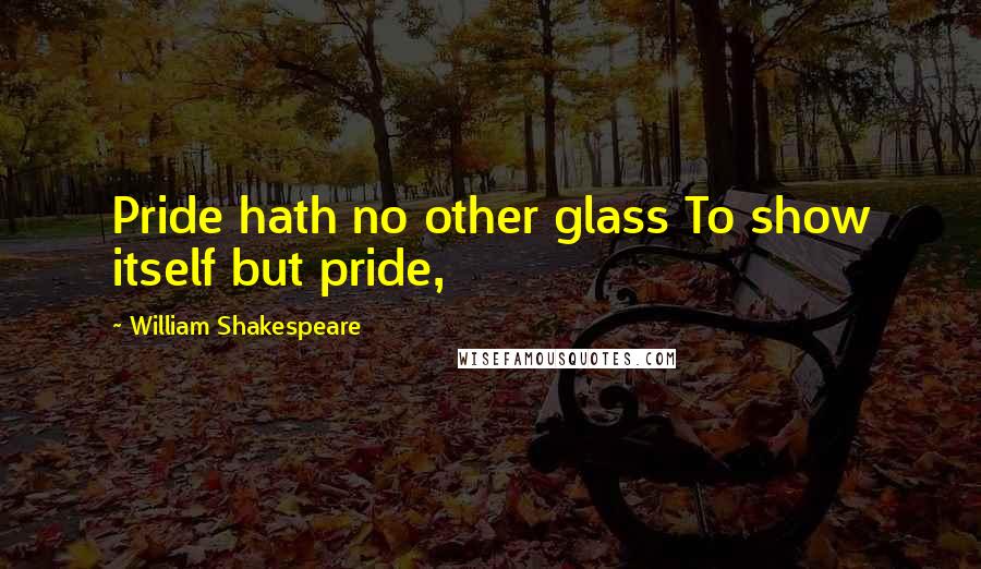 William Shakespeare Quotes: Pride hath no other glass To show itself but pride,