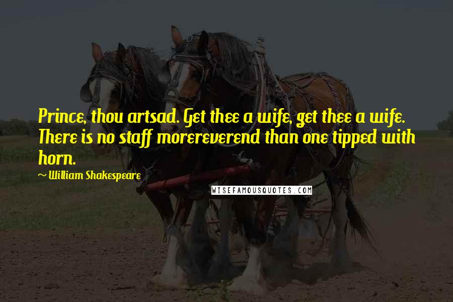 William Shakespeare Quotes: Prince, thou artsad. Get thee a wife, get thee a wife. There is no staff morereverend than one tipped with horn.