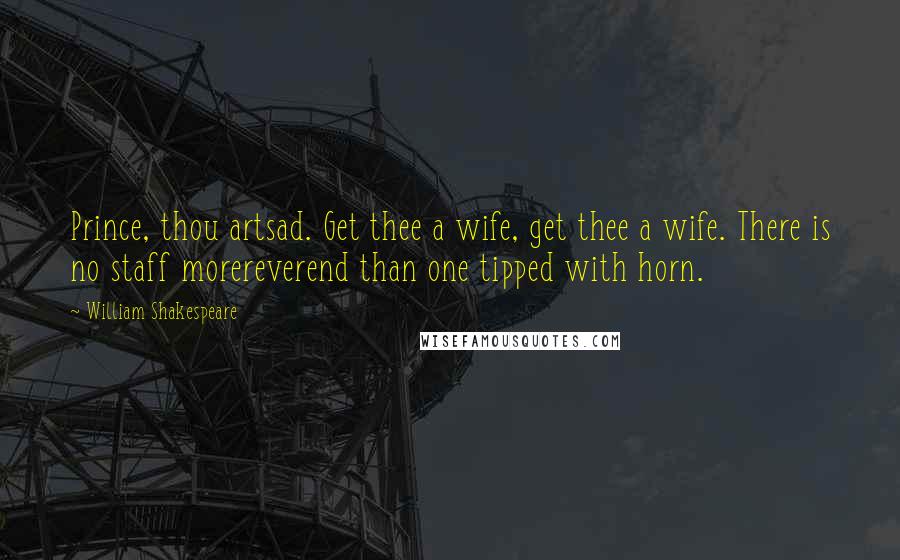 William Shakespeare Quotes: Prince, thou artsad. Get thee a wife, get thee a wife. There is no staff morereverend than one tipped with horn.