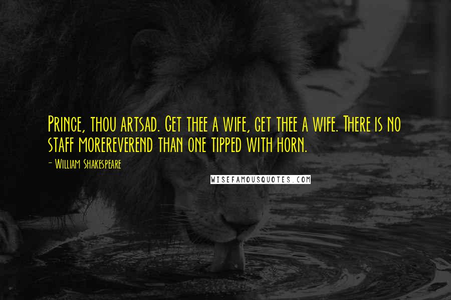 William Shakespeare Quotes: Prince, thou artsad. Get thee a wife, get thee a wife. There is no staff morereverend than one tipped with horn.