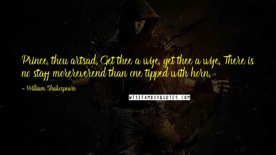 William Shakespeare Quotes: Prince, thou artsad. Get thee a wife, get thee a wife. There is no staff morereverend than one tipped with horn.