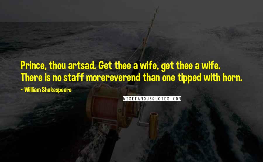 William Shakespeare Quotes: Prince, thou artsad. Get thee a wife, get thee a wife. There is no staff morereverend than one tipped with horn.