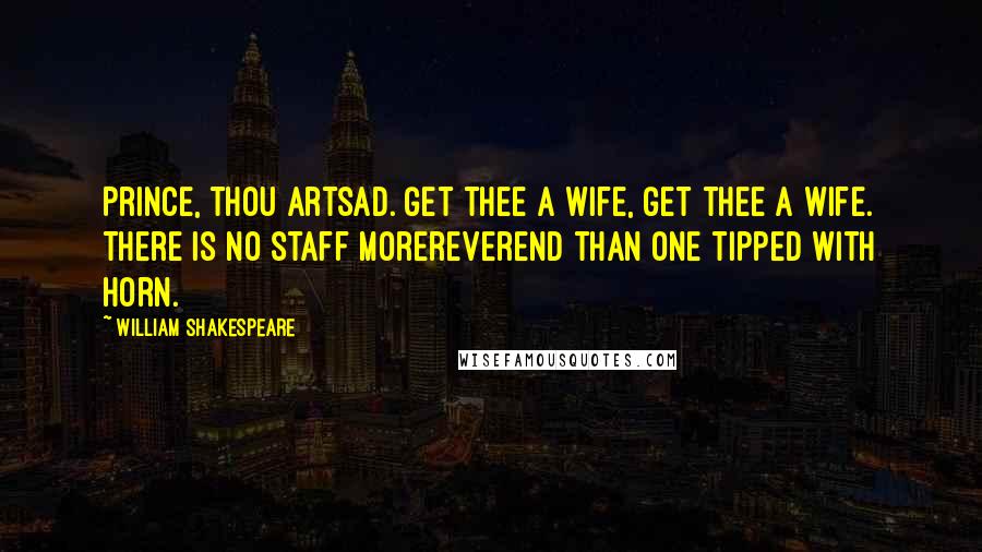 William Shakespeare Quotes: Prince, thou artsad. Get thee a wife, get thee a wife. There is no staff morereverend than one tipped with horn.