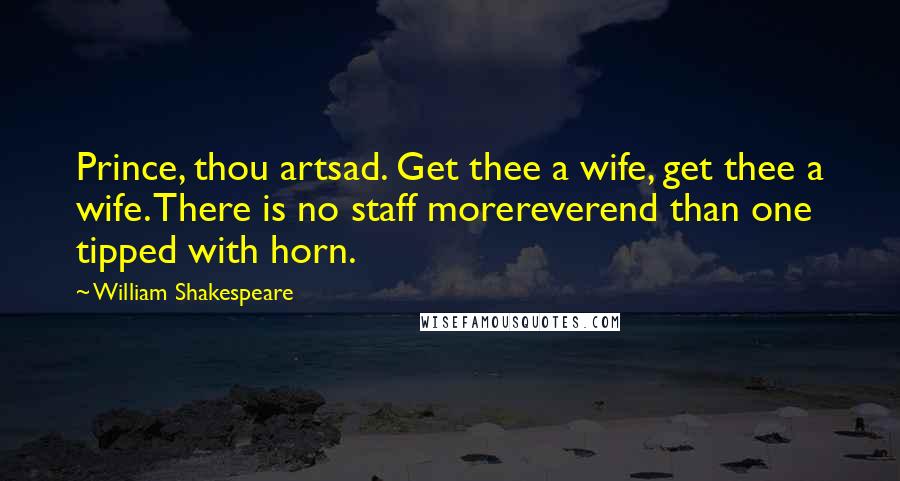 William Shakespeare Quotes: Prince, thou artsad. Get thee a wife, get thee a wife. There is no staff morereverend than one tipped with horn.