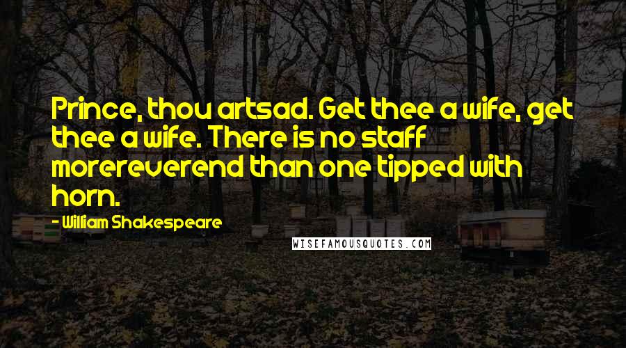 William Shakespeare Quotes: Prince, thou artsad. Get thee a wife, get thee a wife. There is no staff morereverend than one tipped with horn.