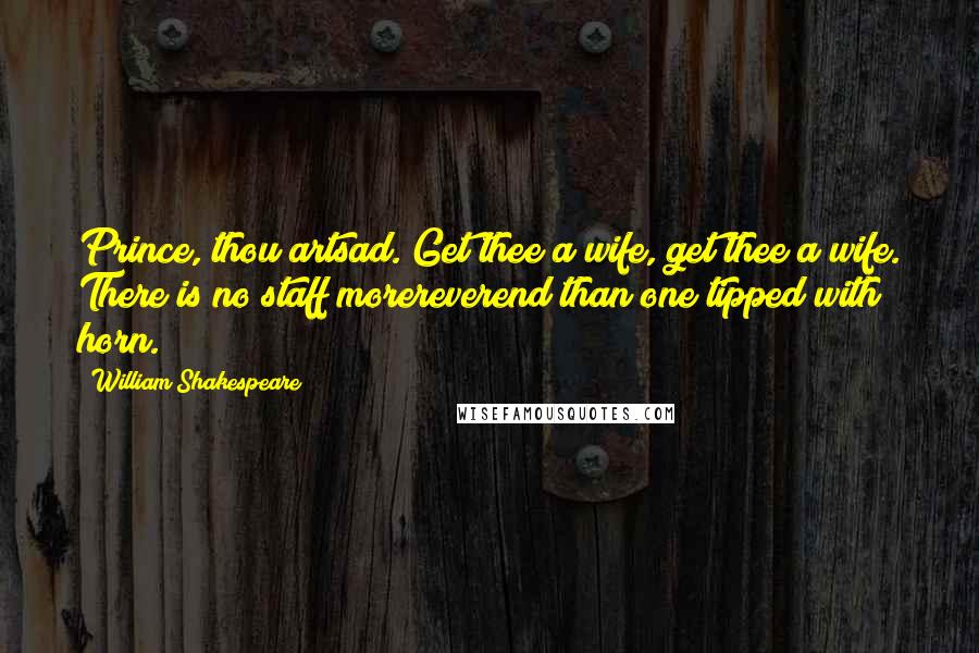 William Shakespeare Quotes: Prince, thou artsad. Get thee a wife, get thee a wife. There is no staff morereverend than one tipped with horn.