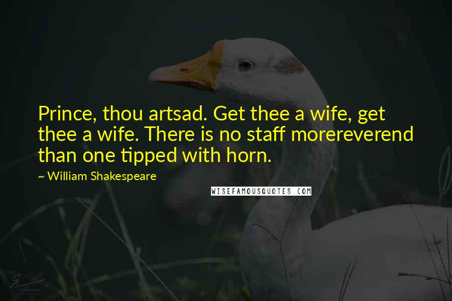 William Shakespeare Quotes: Prince, thou artsad. Get thee a wife, get thee a wife. There is no staff morereverend than one tipped with horn.