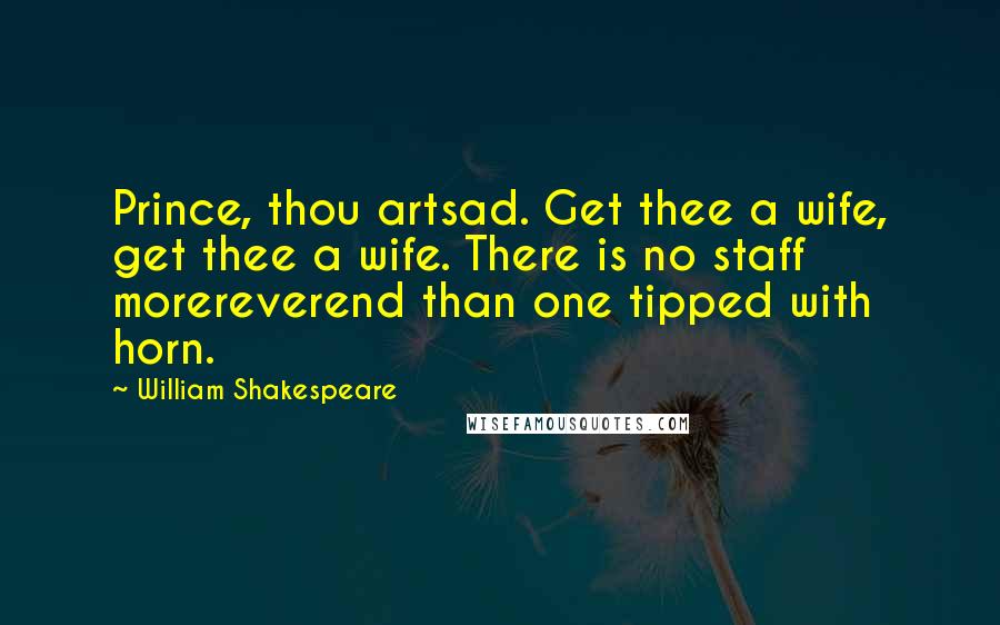 William Shakespeare Quotes: Prince, thou artsad. Get thee a wife, get thee a wife. There is no staff morereverend than one tipped with horn.