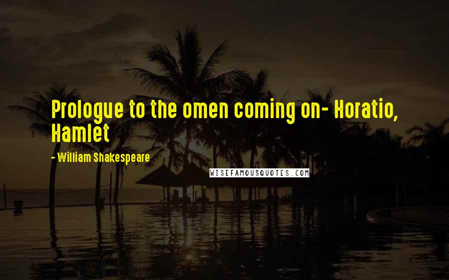 William Shakespeare Quotes: Prologue to the omen coming on- Horatio, Hamlet