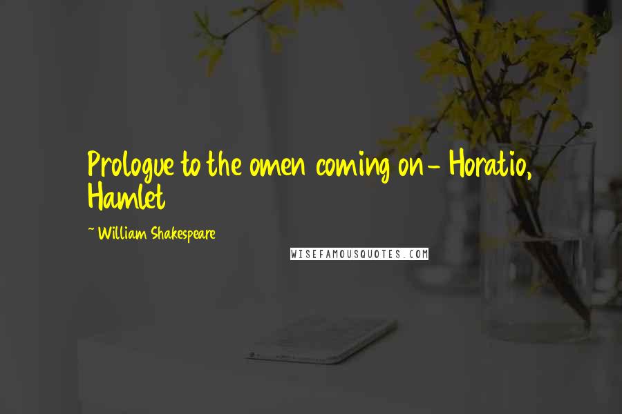 William Shakespeare Quotes: Prologue to the omen coming on- Horatio, Hamlet