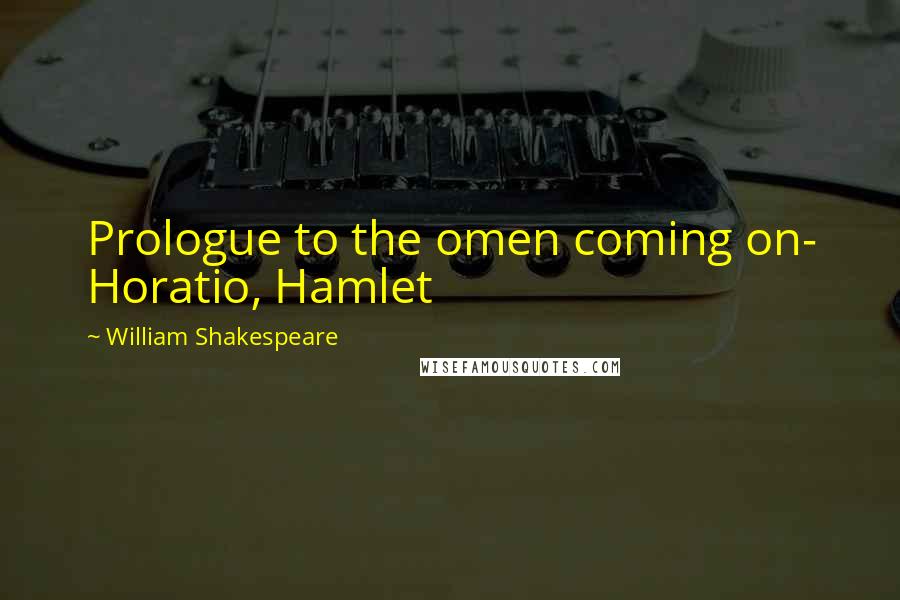 William Shakespeare Quotes: Prologue to the omen coming on- Horatio, Hamlet