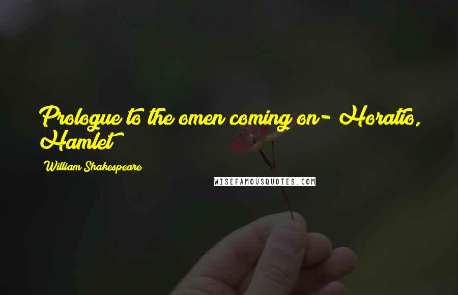 William Shakespeare Quotes: Prologue to the omen coming on- Horatio, Hamlet