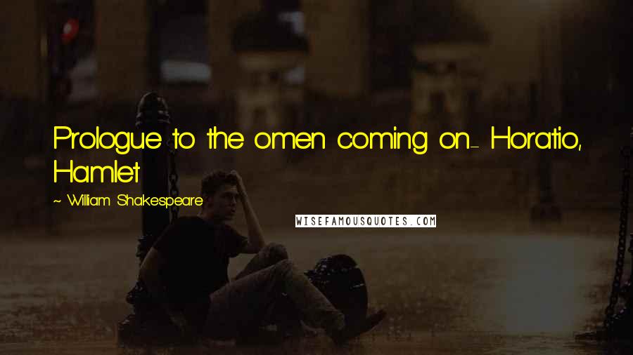 William Shakespeare Quotes: Prologue to the omen coming on- Horatio, Hamlet