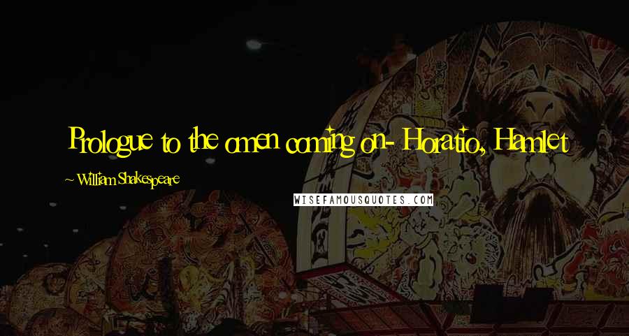 William Shakespeare Quotes: Prologue to the omen coming on- Horatio, Hamlet