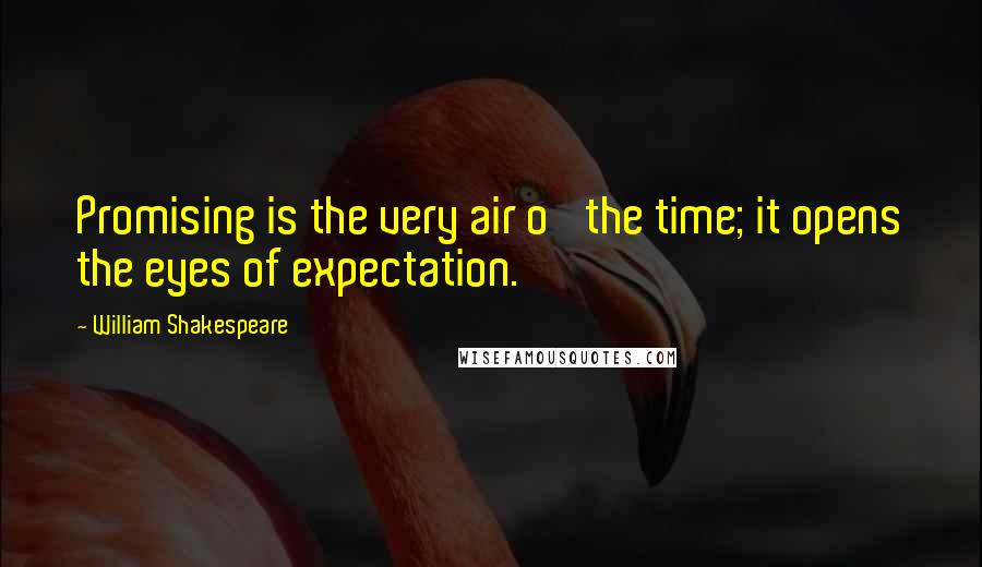 William Shakespeare Quotes: Promising is the very air o' the time; it opens the eyes of expectation.
