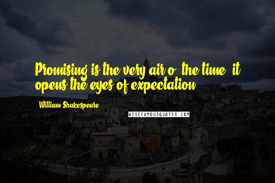 William Shakespeare Quotes: Promising is the very air o' the time; it opens the eyes of expectation.
