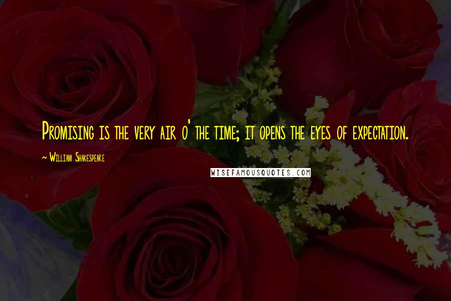 William Shakespeare Quotes: Promising is the very air o' the time; it opens the eyes of expectation.