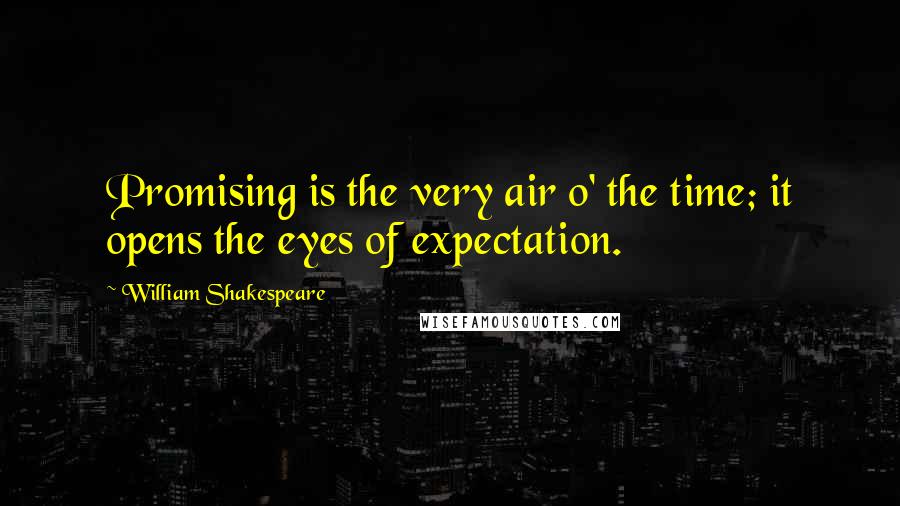William Shakespeare Quotes: Promising is the very air o' the time; it opens the eyes of expectation.
