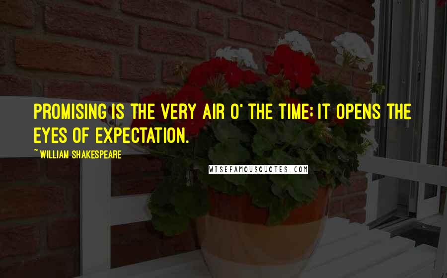 William Shakespeare Quotes: Promising is the very air o' the time; it opens the eyes of expectation.