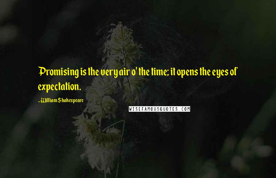 William Shakespeare Quotes: Promising is the very air o' the time; it opens the eyes of expectation.