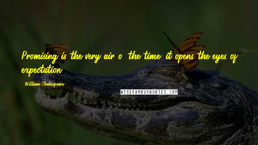 William Shakespeare Quotes: Promising is the very air o' the time; it opens the eyes of expectation.