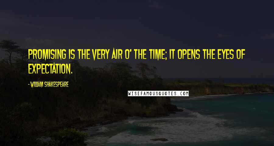 William Shakespeare Quotes: Promising is the very air o' the time; it opens the eyes of expectation.
