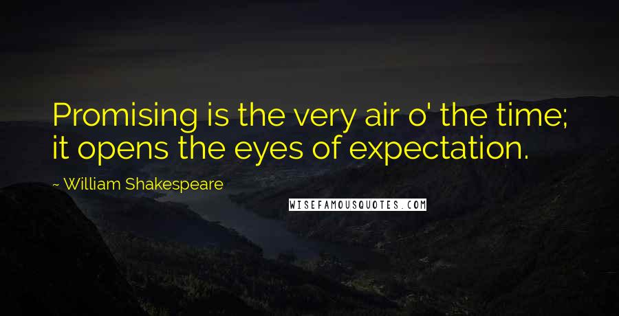 William Shakespeare Quotes: Promising is the very air o' the time; it opens the eyes of expectation.