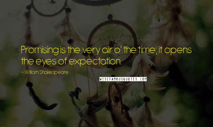 William Shakespeare Quotes: Promising is the very air o' the time; it opens the eyes of expectation.