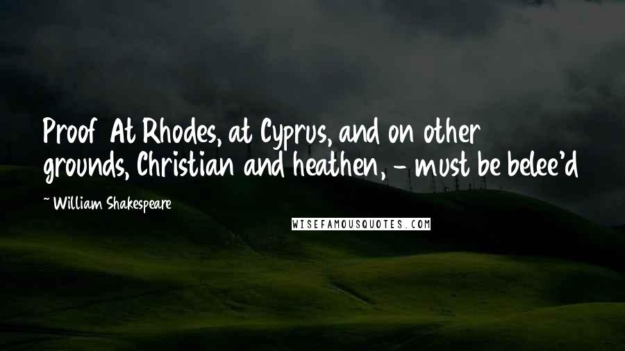 William Shakespeare Quotes: Proof At Rhodes, at Cyprus, and on other grounds, Christian and heathen, - must be belee'd