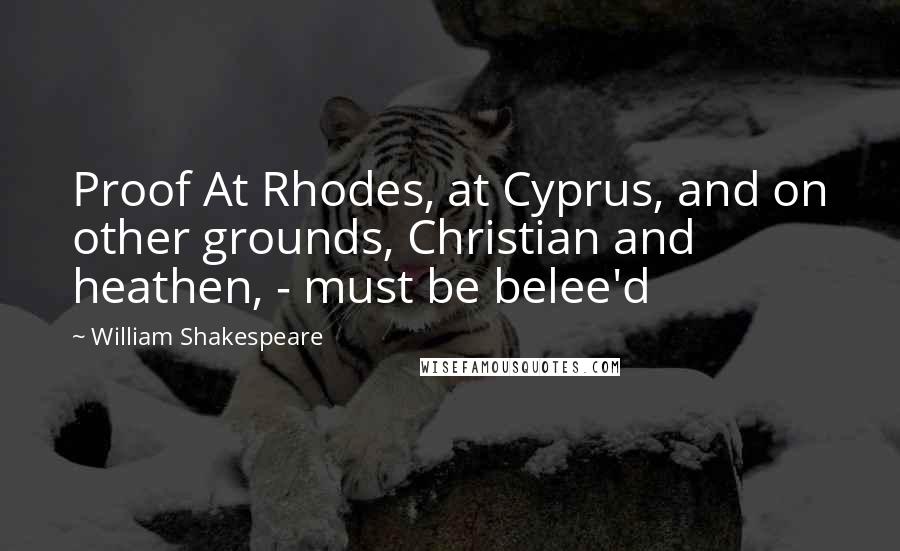 William Shakespeare Quotes: Proof At Rhodes, at Cyprus, and on other grounds, Christian and heathen, - must be belee'd