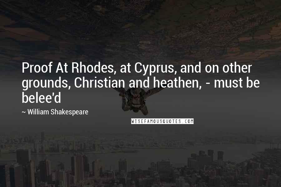 William Shakespeare Quotes: Proof At Rhodes, at Cyprus, and on other grounds, Christian and heathen, - must be belee'd