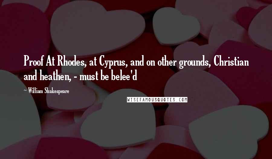 William Shakespeare Quotes: Proof At Rhodes, at Cyprus, and on other grounds, Christian and heathen, - must be belee'd