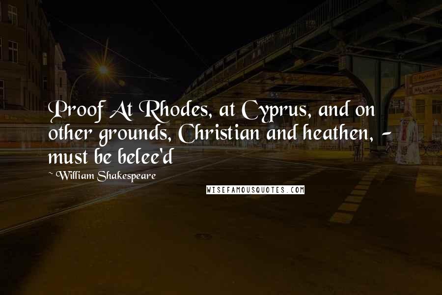 William Shakespeare Quotes: Proof At Rhodes, at Cyprus, and on other grounds, Christian and heathen, - must be belee'd