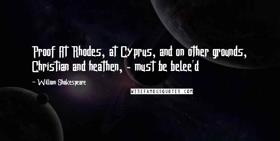 William Shakespeare Quotes: Proof At Rhodes, at Cyprus, and on other grounds, Christian and heathen, - must be belee'd