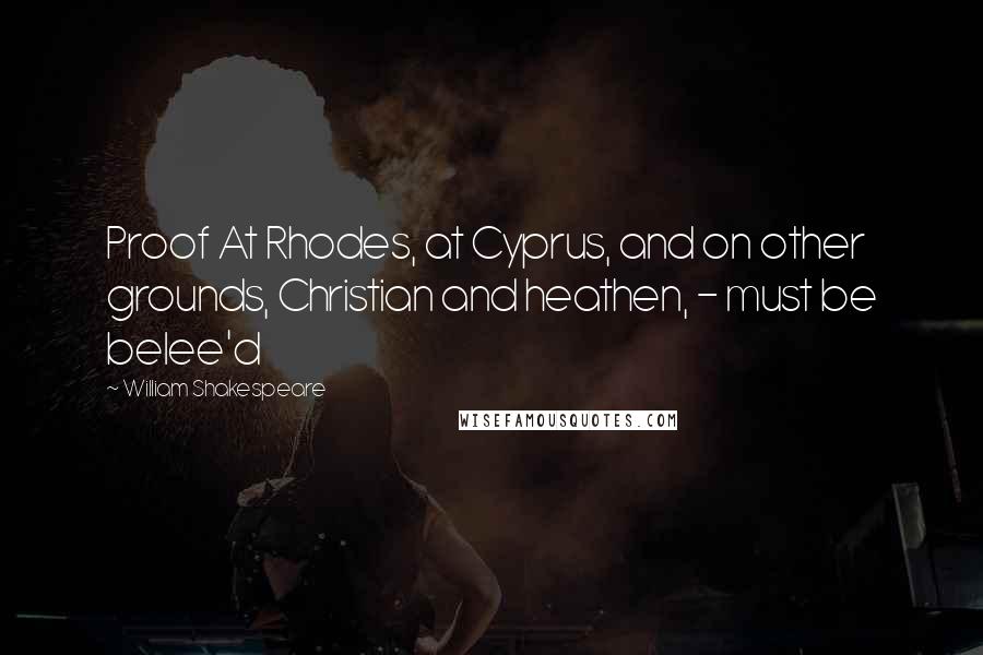 William Shakespeare Quotes: Proof At Rhodes, at Cyprus, and on other grounds, Christian and heathen, - must be belee'd