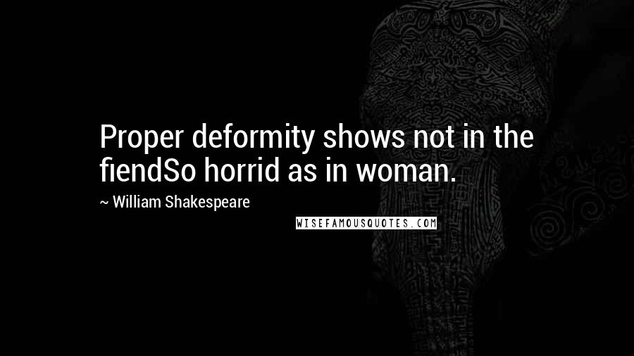 William Shakespeare Quotes: Proper deformity shows not in the fiendSo horrid as in woman.