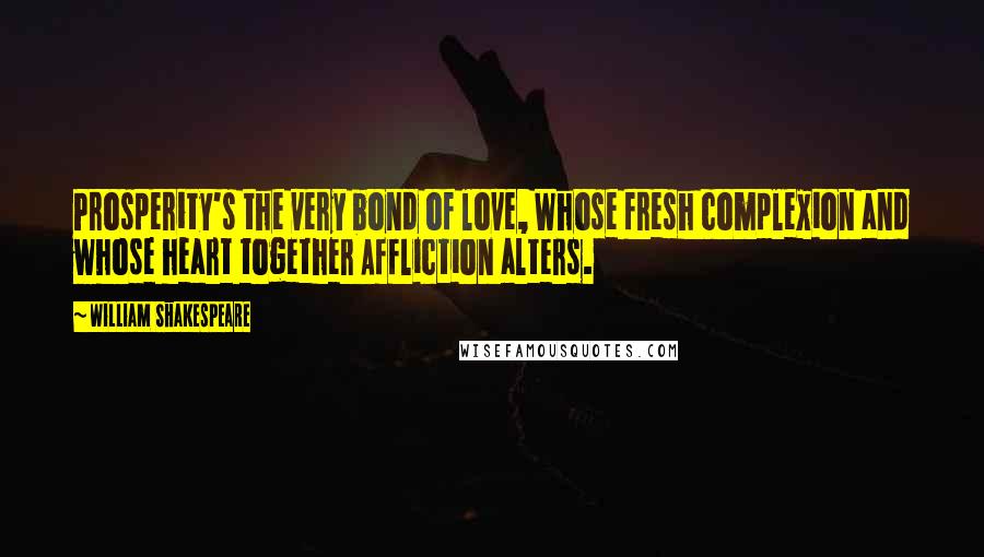 William Shakespeare Quotes: Prosperity's the very bond of love, Whose fresh complexion and whose heart together Affliction alters.